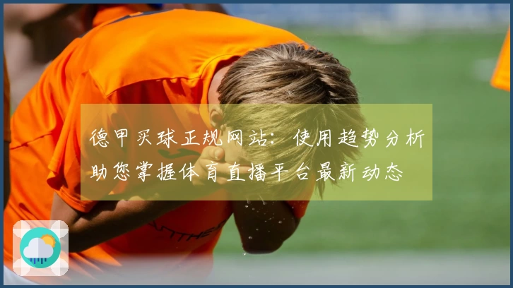 德甲买球正规网站：使用趋势分析助您掌握体育直播平台最新动态