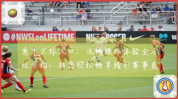 意甲买球入口：流畅操作体验全方位介绍，助您轻松畅享精彩赛事直播