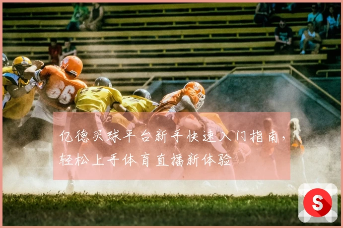 亿德买球平台新手快速入门指南，轻松上手体育直播新体验