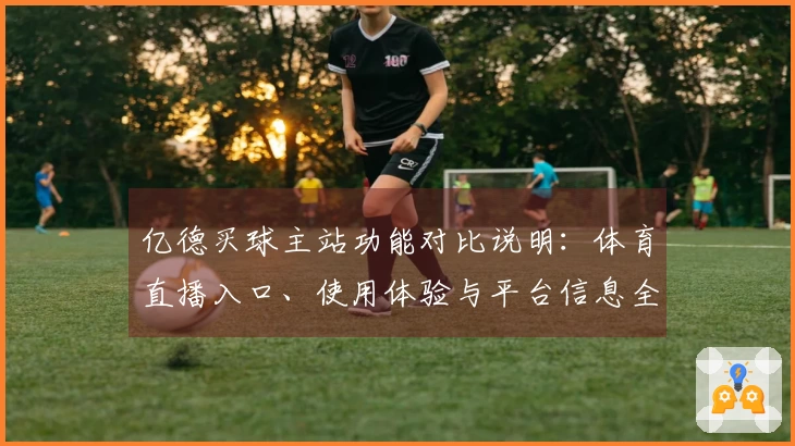 亿德买球主站功能对比说明:体育直播入口、使用体验与平台信息全解析
