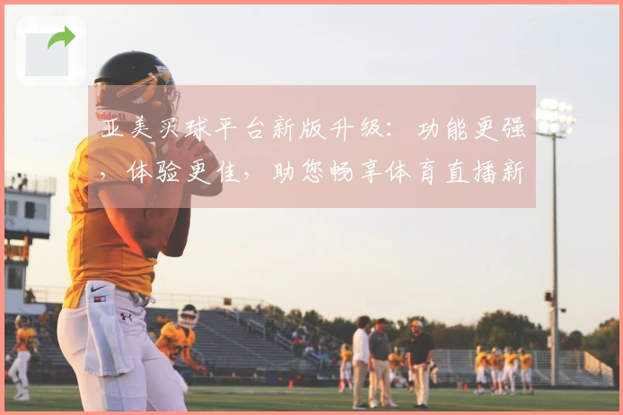 亚美买球平台新版升级：功能更强，体验更佳，助您畅享体育直播新精彩