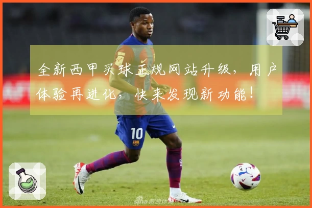 全新西甲买球正规网站升级,用户体验再进化,快来发现新功能!