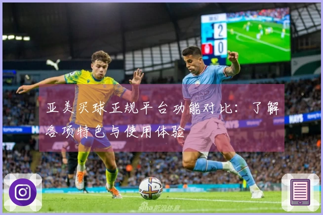 亚美买球正规平台功能对比：了解各项特色与使用体验