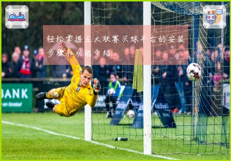 轻松掌握五大联赛买球平台的安装步骤和功能介绍