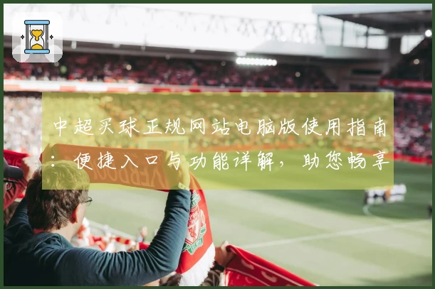 中超买球正规网站电脑版使用指南：便捷入口与功能详解，助您畅享精彩赛事