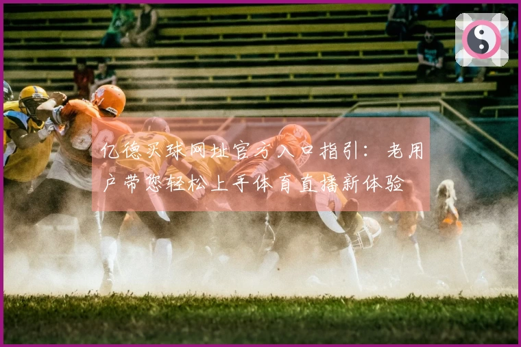 亿德买球网址官方入口指引：老用户带您轻松上手体育直播新体验