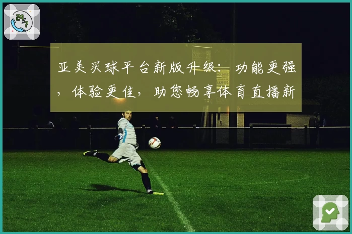 亚美买球平台新版升级:功能更强,体验更佳,助您畅享体育直播新精彩